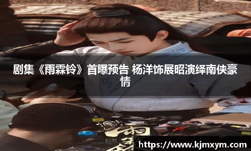 剧集《雨霖铃》首曝预告 杨洋饰展昭演绎南侠豪情