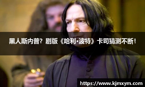 黑人斯内普？剧版《哈利·波特》卡司猜测不断！